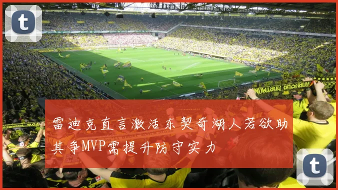 雷迪克直言激活东契奇湖人若欲助其争MVP需提升防守实力