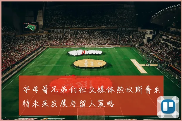 字母哥兄弟们社交媒体热议斯普利特未来发展与留人策略