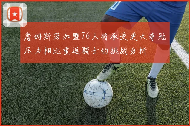 詹姆斯若加盟76人将承受更大夺冠压力相比重返骑士的挑战分析