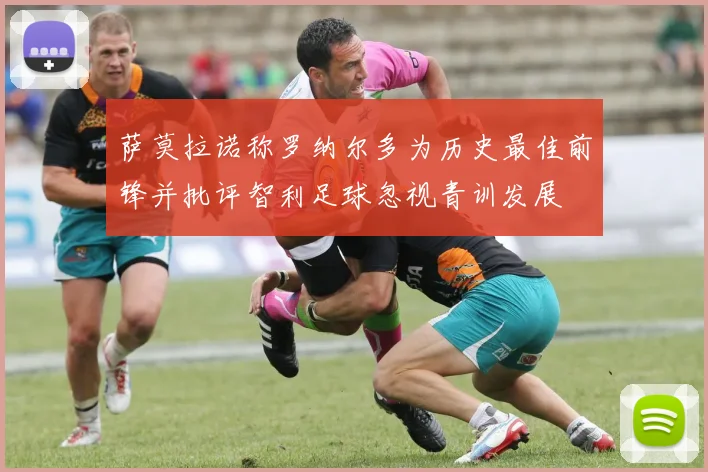 萨莫拉诺称罗纳尔多为历史最佳前锋并批评智利足球忽视青训发展