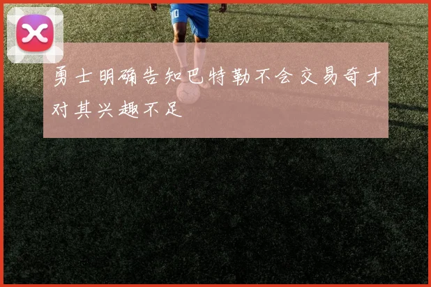 勇士明确告知巴特勒不会交易奇才对其兴趣不足