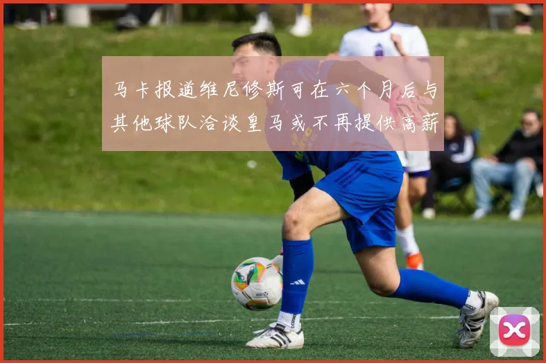马卡报道维尼修斯可在六个月后与其他球队洽谈皇马或不再提供高薪合同