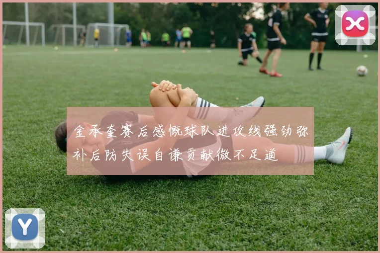 金承奎赛后感慨球队进攻线强劲弥补后防失误自谦贡献微不足道