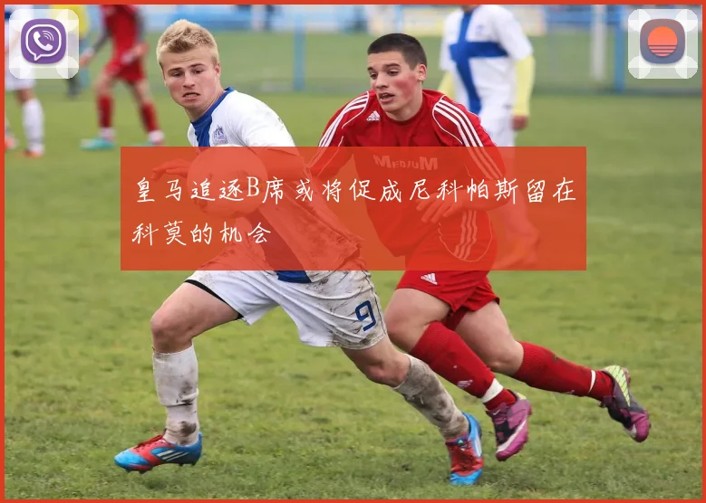 皇马追逐B席或将促成尼科帕斯留在科莫的机会