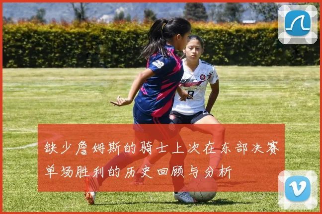 缺少詹姆斯的骑士上次在东部决赛单场胜利的历史回顾与分析