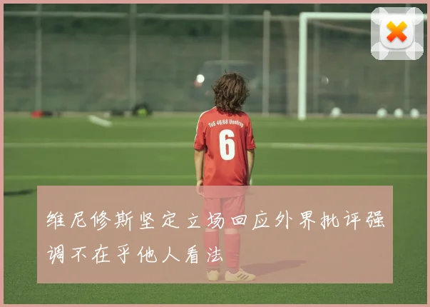 维尼修斯坚定立场回应外界批评强调不在乎他人看法