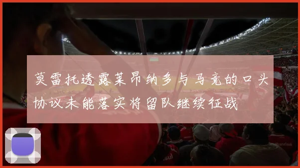 莫雷托透露莱昂纳多与马竞的口头协议未能落实将留队继续征战