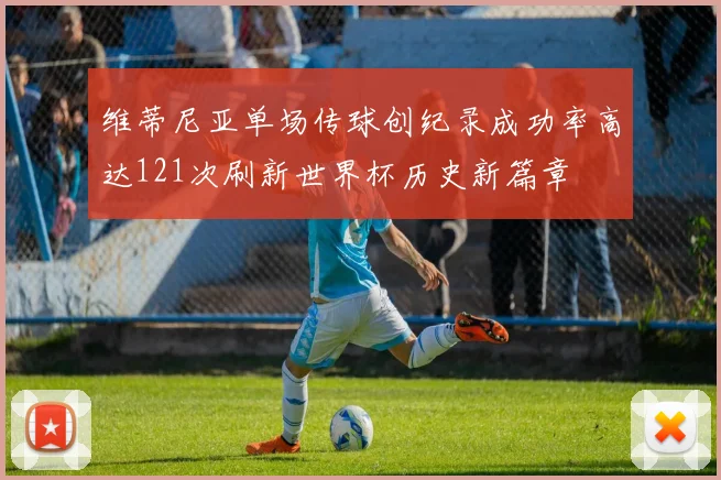 维蒂尼亚单场传球创纪录成功率高达121次刷新世界杯历史新篇章