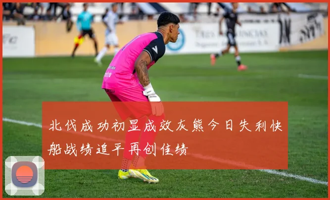 北伐成功初显成效灰熊今日失利快船战绩追平再创佳绩