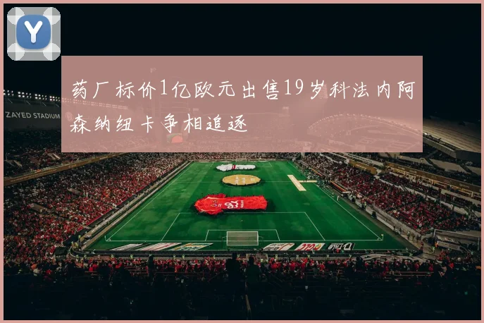 药厂标价1亿欧元出售19岁科法内阿森纳纽卡争相追逐