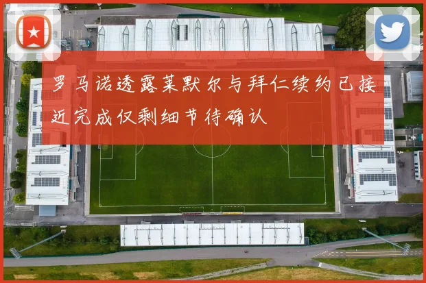 罗马诺透露莱默尔与拜仁续约已接近完成仅剩细节待确认