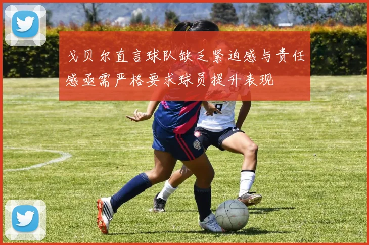 戈贝尔直言球队缺乏紧迫感与责任感亟需严格要求球员提升表现