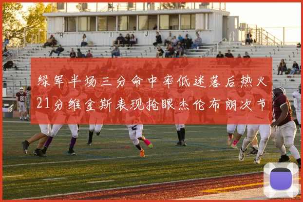 绿军半场三分命中率低迷落后热火21分维金斯表现抢眼杰伦布朗次节独得15分