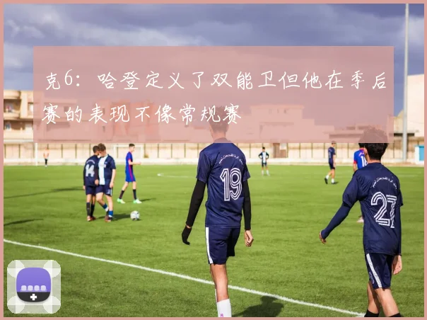 克6：哈登定义了双能卫但他在季后赛的表现不像常规赛
