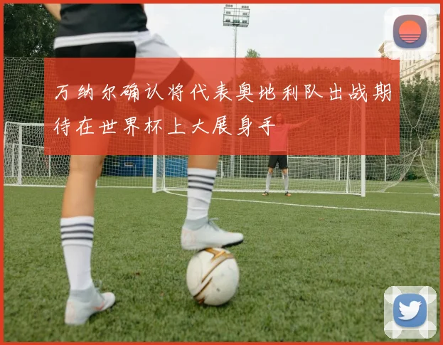万纳尔确认将代表奥地利队出战期待在世界杯上大展身手