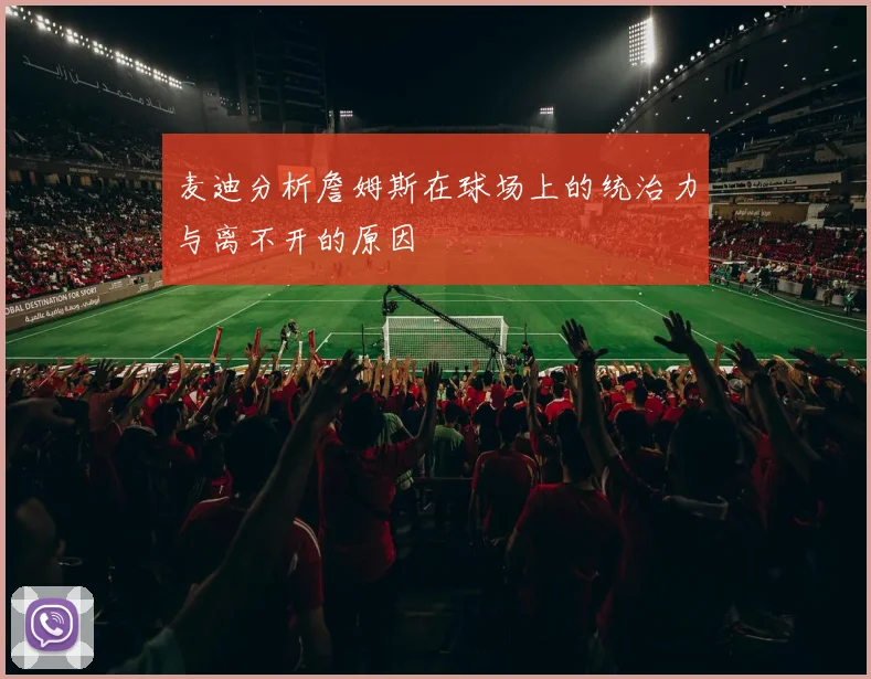 麦迪分析詹姆斯在球场上的统治力与离不开的原因