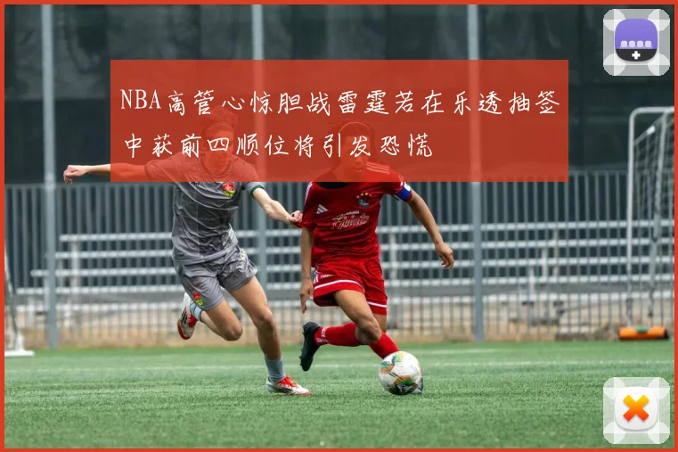 NBA高管心惊胆战雷霆若在乐透抽签中获前四顺位将引发恐慌