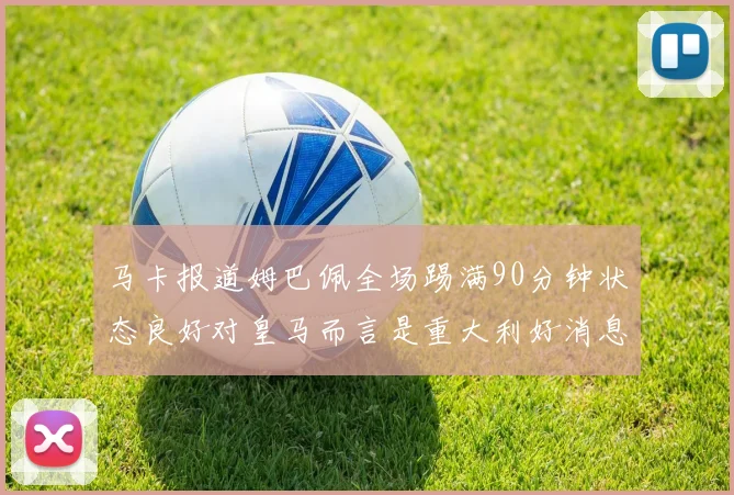 马卡报道姆巴佩全场踢满90分钟状态良好对皇马而言是重大利好消息