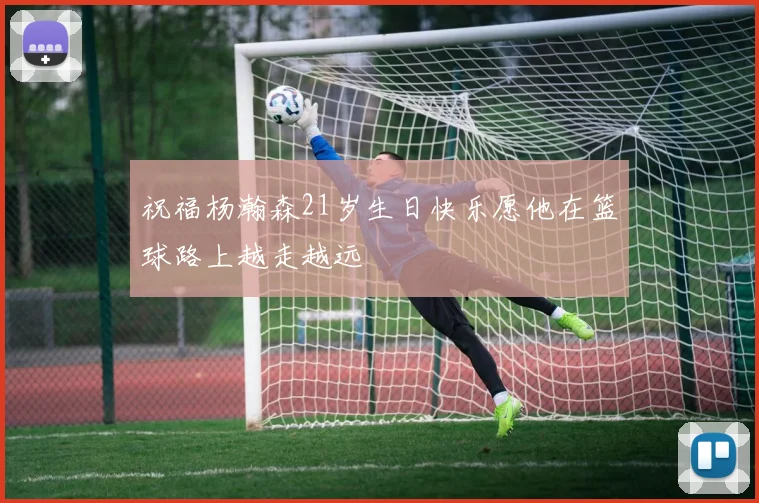 祝福杨瀚森21岁生日快乐愿他在篮球路上越走越远