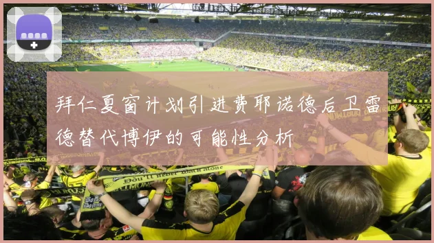 拜仁夏窗计划引进费耶诺德后卫雷德替代博伊的可能性分析