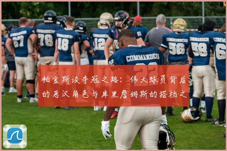 帕金斯谈夺冠之路：伟大球员背后的恶汉角色与库里詹姆斯的搭档之道