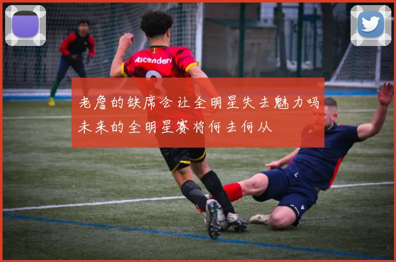 老詹的缺席会让全明星失去魅力吗未来的全明星赛将何去何从