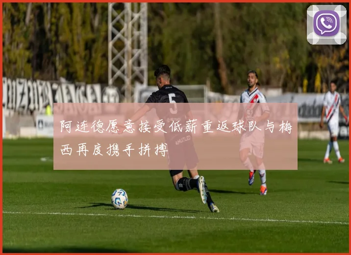 阿连德愿意接受低薪重返球队与梅西再度携手拼搏