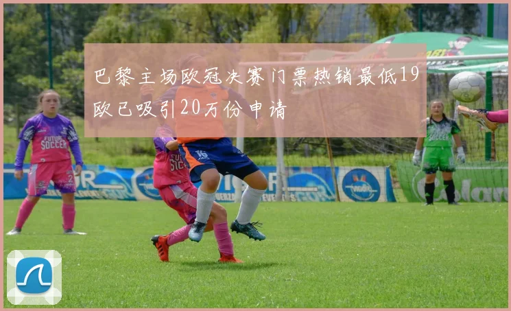巴黎主场欧冠决赛门票热销最低19欧已吸引20万份申请