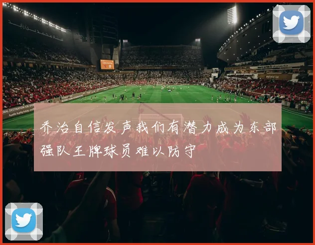 乔治自信发声我们有潜力成为东部强队王牌球员难以防守